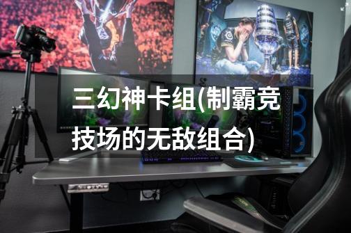 三幻神卡组(制霸竞技场的无敌组合)-第1张-游戏信息-龙启网