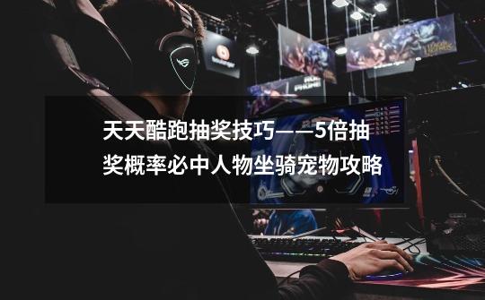 天天酷跑抽奖技巧——5倍抽奖概率必中人物坐骑宠物攻略-第1张-游戏信息-龙启网