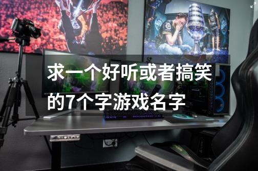 求一个好听或者搞笑的7个字游戏名字-第1张-游戏信息-龙启网