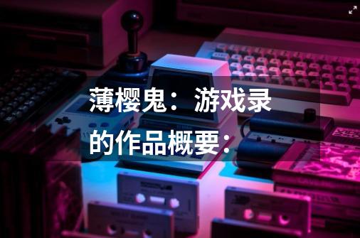 薄樱鬼:游戏录的作品概要:-第1张-游戏信息-龙启网
