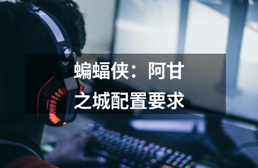 蝙蝠侠:阿甘之城配置要求-第1张-游戏信息-龙启网