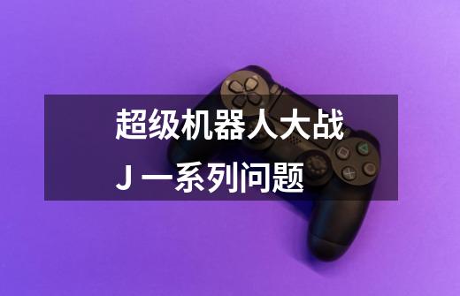 超级机器人大战J 一系列问题-第1张-游戏信息-龙启网