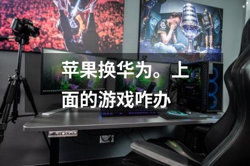苹果换华为。上面的游戏咋办-第1张-游戏信息-龙启网