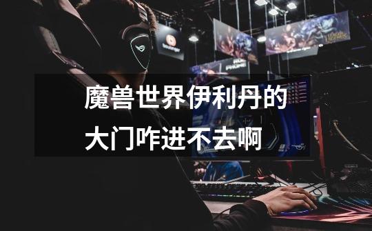 魔兽世界伊利丹的大门咋进不去啊-第1张-游戏信息-龙启网