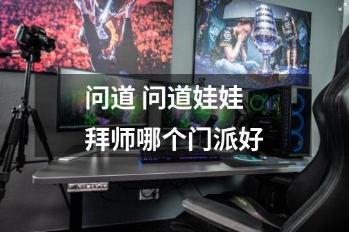 问道 问道娃娃拜师哪个门派好-第1张-游戏信息-龙启网