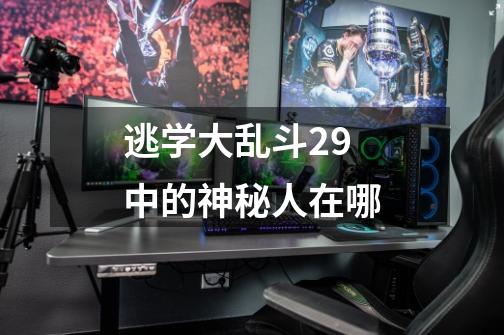 逃学大乱斗2.9中的神秘人在哪-第1张-游戏信息-龙启网