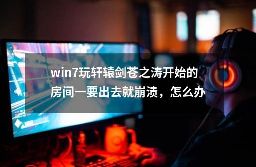 win7玩轩辕剑苍之涛开始的房间一要出去就崩溃，怎么办-第1张-游戏信息-龙启网