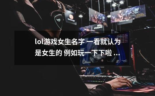 lol游戏女生名字 一看就认为是女生的 例如玩一下下啦 之类带语气的-第1张-游戏信息-龙启网