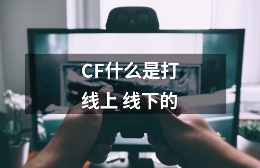 CF什么是打线上 线下的-第1张-游戏信息-龙启网