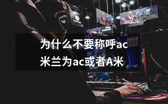 为什么不要称呼ac米兰为ac或者A米-第1张-游戏信息-龙启网