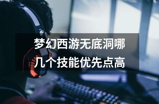 梦幻西游无底洞哪几个技能优先点高-第1张-游戏信息-龙启网