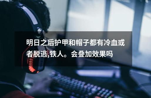 明日之后护甲和帽子都有冷血或者脱逃,铁人。会叠加效果吗-第1张-游戏信息-龙启网