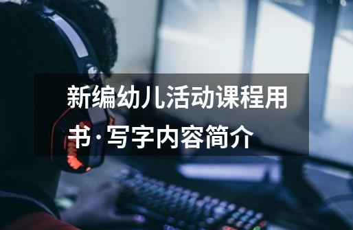 新编幼儿活动课程用书·写字内容简介-第1张-游戏信息-龙启网