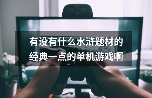 有没有什么水浒题材的经典一点的单机游戏啊-第1张-游戏信息-龙启网