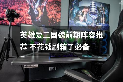 英雄爱三国魏前期阵容推荐 不花钱刷箱子必备-第1张-游戏信息-龙启网