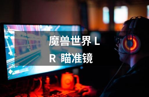 魔兽世界 LR  瞄准镜-第1张-游戏信息-龙启网