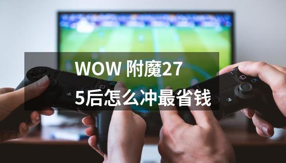 WOW 附魔275后怎么冲最省钱-第1张-游戏信息-龙启网