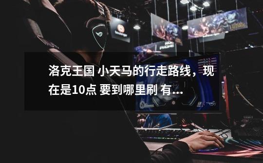 洛克王国 小天马的行走路线,现在是10点 要到哪里刷 有准确的 等本人抓到了 我一定赏很多分-第1张-游戏信息-龙启网