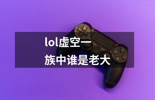 lol虚空一族中谁是老大-第1张-游戏信息-龙启网