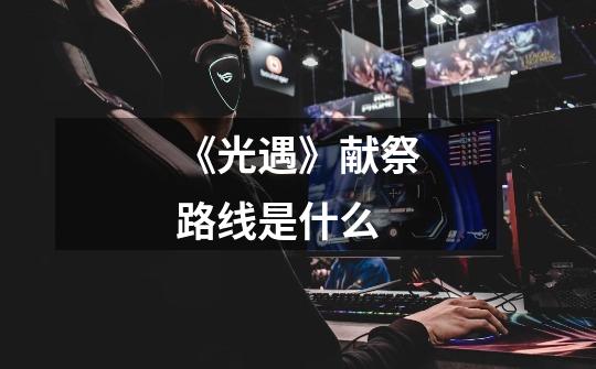 《光遇》献祭路线是什么-第1张-游戏信息-龙启网