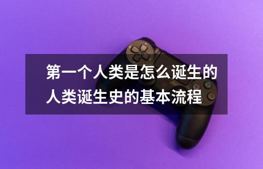 第一个人类是怎么诞生的人类诞生史的基本流程-第1张-游戏信息-龙启网
