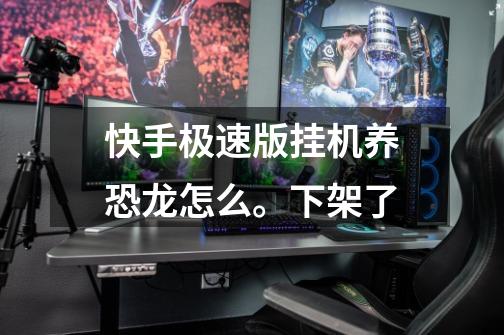 快手极速版挂机养恐龙怎么。下架了-第1张-游戏信息-龙启网