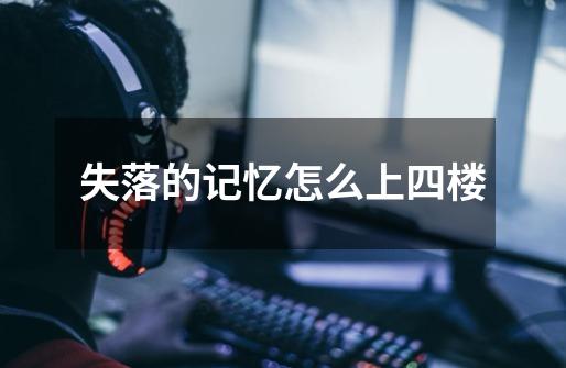 失落的记忆怎么上四楼-第1张-游戏信息-龙启网