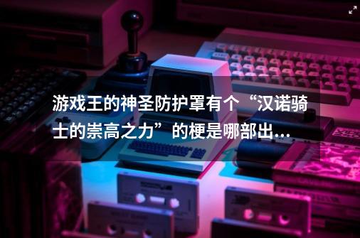 游戏王的神圣防护罩有个“汉诺骑士的崇高之力”的梗是哪部出现的-第1张-游戏信息-龙启网