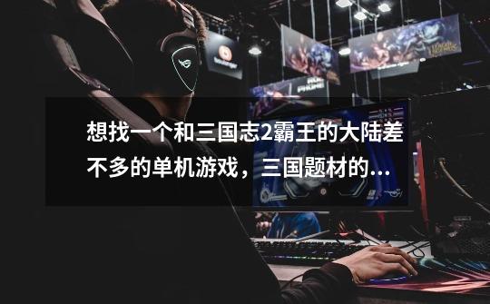 想找一个和三国志2霸王的大陆差不多的单机游戏，三国题材的大富翁也可以。策略类和角色扮演的-第1张-游戏信息-龙启网