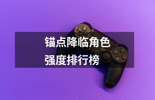 锚点降临角色强度排行榜-第1张-游戏信息-龙启网