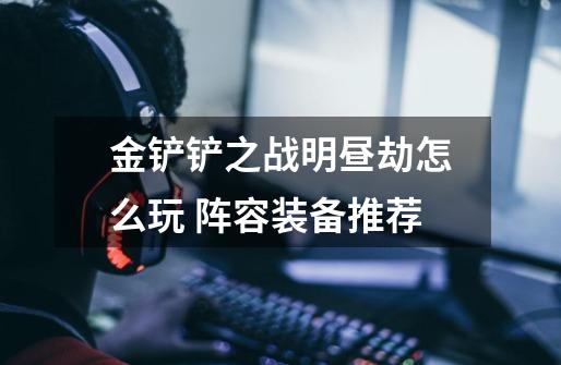金铲铲之战明昼劫怎么玩 阵容装备推荐-第1张-游戏信息-龙启网