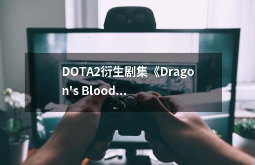 DOTA2衍生剧集《Dragon's Blood》龙之血第一季 个人剧评-第1张-游戏信息-龙启网