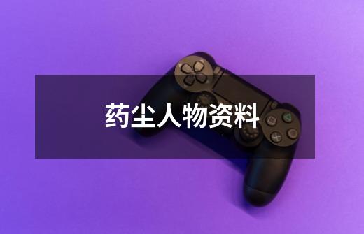 药尘人物资料-第1张-游戏信息-龙启网