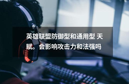 英雄联盟防御型和通用型 天赋。会影响攻击力和法强吗-第1张-游戏信息-龙启网