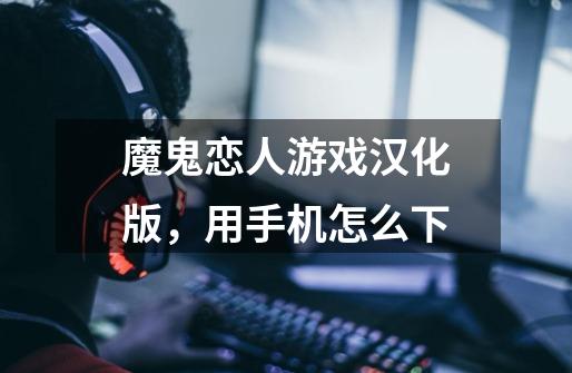 魔鬼恋人游戏汉化版,用手机怎么下-第1张-游戏信息-龙启网