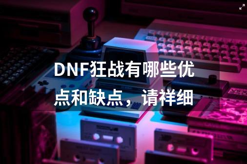DNF狂战有哪些优点和缺点,请祥细-第1张-游戏信息-龙启网