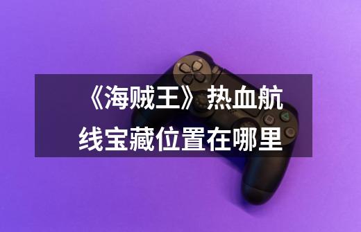 《海贼王》热血航线宝藏位置在哪里-第1张-游戏信息-龙启网