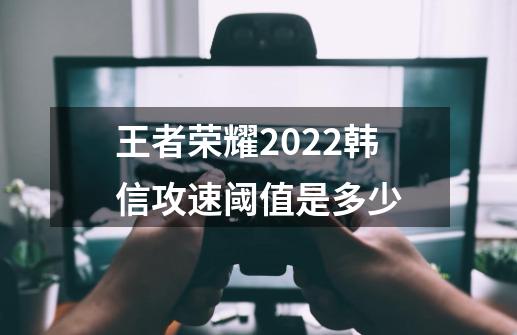 王者荣耀2022韩信攻速阈值是多少-第1张-游戏信息-龙启网