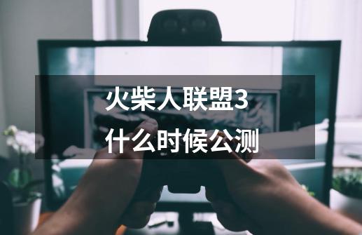 火柴人联盟3什么时候公测-第1张-游戏信息-龙启网