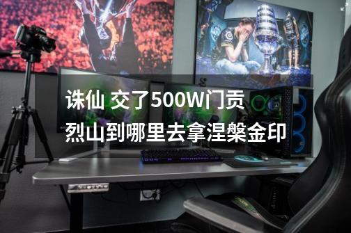 诛仙 交了500W门贡烈山到哪里去拿涅槃金印-第1张-游戏信息-龙启网