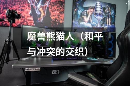 魔兽熊猫人(和平与冲突的交织)-第1张-游戏信息-龙启网