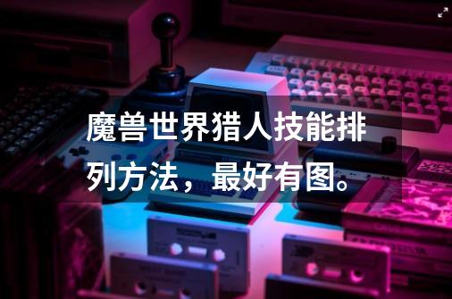 魔兽世界猎人技能排列方法,最好有图。-第1张-游戏信息-龙启网
