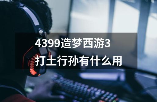 4399造梦西游3打土行孙有什么用-第1张-游戏信息-龙启网