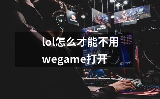 lol怎么才能不用wegame打开-第1张-游戏信息-龙启网