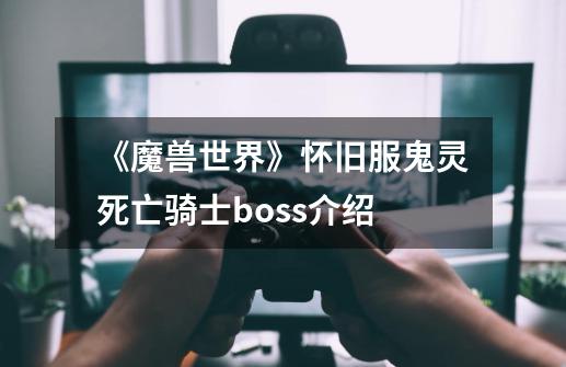 《魔兽世界》怀旧服鬼灵死亡骑士boss介绍-第1张-游戏信息-龙启网