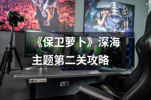 《保卫萝卜》深海主题第二关攻略-第1张-游戏信息-龙启网