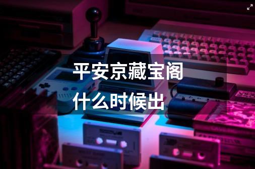 平安京藏宝阁什么时候出-第1张-游戏信息-龙启网