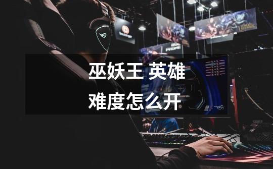 巫妖王 英雄难度怎么开-第1张-游戏信息-龙启网