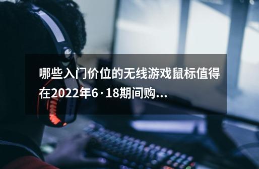 哪些入门价位的无线游戏鼠标值得在2022年6·18期间购买-第1张-游戏信息-龙启网