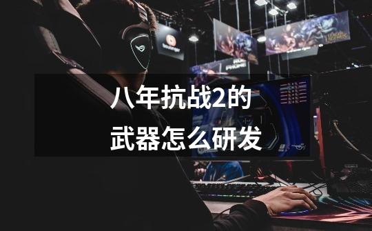 八年抗战2的武器怎么研发-第1张-游戏信息-龙启网